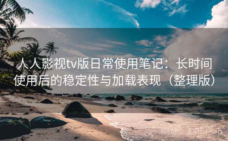 人人影视tv版日常使用笔记：长时间使用后的稳定性与加载表现（整理版）
