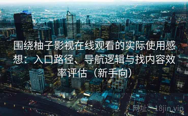 围绕柚子影视在线观看的实际使用感想：入口路径、导航逻辑与找内容效率评估（新手向）