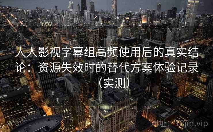 人人影视字幕组高频使用后的真实结论：资源失效时的替代方案体验记录（实测）