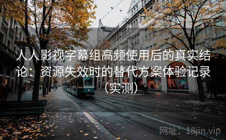 人人影视字幕组高频使用后的真实结论：资源失效时的替代方案体验记录（实测）