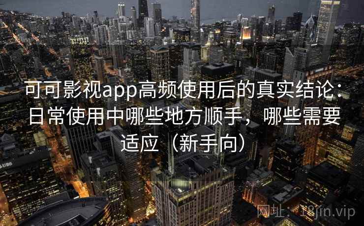 可可影视app高频使用后的真实结论：日常使用中哪些地方顺手，哪些需要适应（新手向）