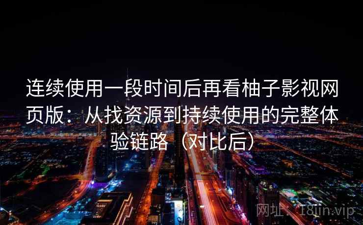 连续使用一段时间后再看柚子影视网页版：从找资源到持续使用的完整体验链路（对比后）
