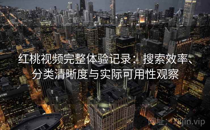 红桃视频完整体验记录：搜索效率、分类清晰度与实际可用性观察