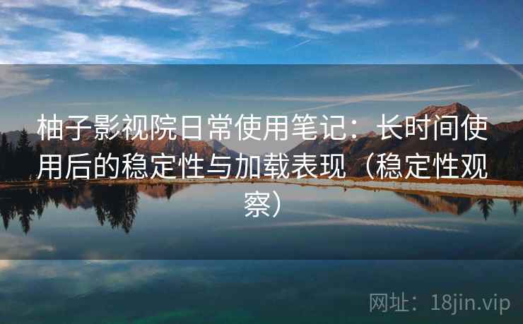 柚子影视院日常使用笔记：长时间使用后的稳定性与加载表现（稳定性观察）