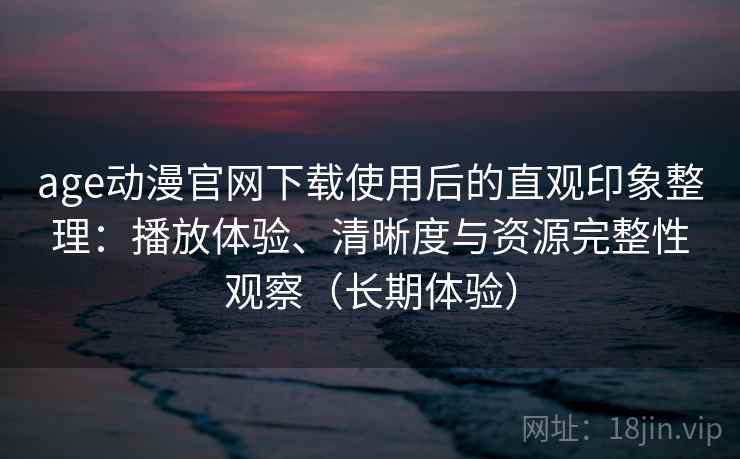 age动漫官网下载使用后的直观印象整理：播放体验、清晰度与资源完整性观察（长期体验）