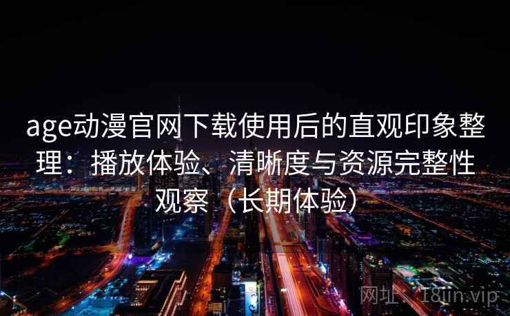 age动漫官网下载使用后的直观印象整理：播放体验、清晰度与资源完整性观察（长期体验）