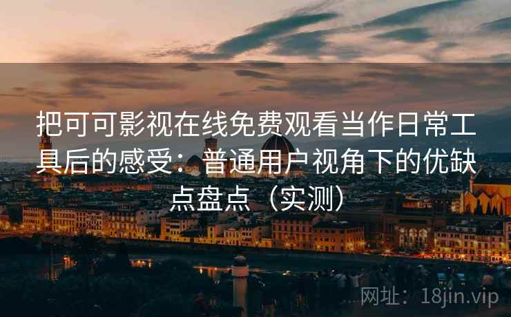 把可可影视在线免费观看当作日常工具后的感受：普通用户视角下的优缺点盘点（实测）