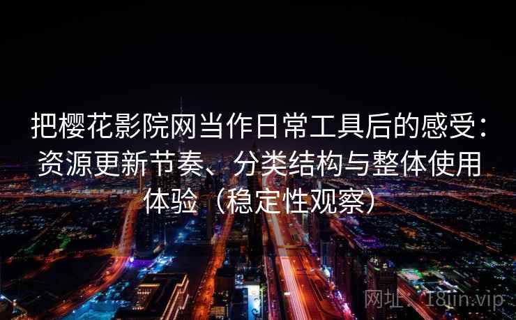 把樱花影院网当作日常工具后的感受：资源更新节奏、分类结构与整体使用体验（稳定性观察）