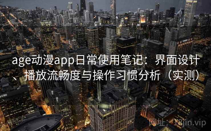 age动漫app日常使用笔记:界面设计、播放流畅度与操作习惯分析(实测) age动漫app日常使用笔记:界面设计、播放流畅度与操作习惯分析(实测)