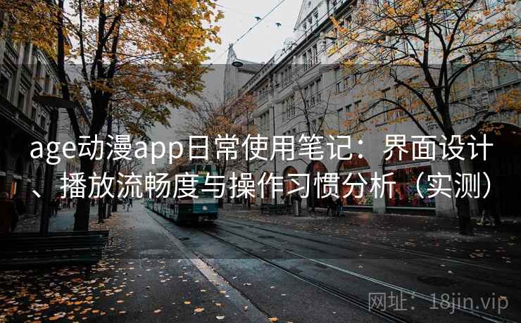 age动漫app日常使用笔记:界面设计、播放流畅度与操作习惯分析(实测) age动漫app日常使用笔记:界面设计、播放流畅度与操作习惯分析(实测)