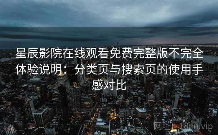 星辰影院在线观看免费完整版不完全体验说明：分类页与搜索页的使用手感对比