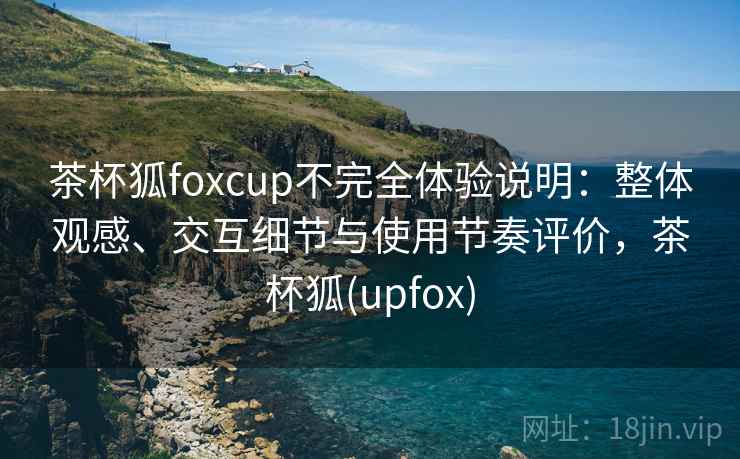 茶杯狐foxcup不完全体验说明:整体观感、交互细节与使用节奏评价,茶杯狐(upfox) 茶杯狐foxcup不完全体验说明:整体观感、交互细节与使用节奏评价,茶杯狐(upfox)