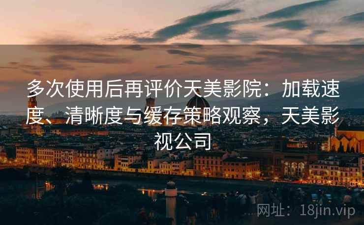 多次使用后再评价天美影院:加载速度、清晰度与缓存策略观察,天美影视公司 多次使用后再评价天美影院:加载速度、清晰度与缓存策略观察,天美影视公司