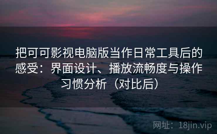 把可可影视电脑版当作日常工具后的感受：界面设计、播放流畅度与操作习惯分析（对比后）