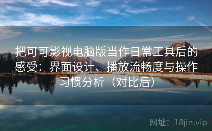 把可可影视电脑版当作日常工具后的感受：界面设计、播放流畅度与操作习惯分析（对比后）