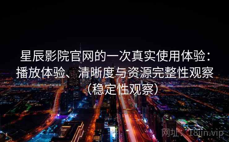 星辰影院官网的一次真实使用体验：播放体验、清晰度与资源完整性观察（稳定性观察）