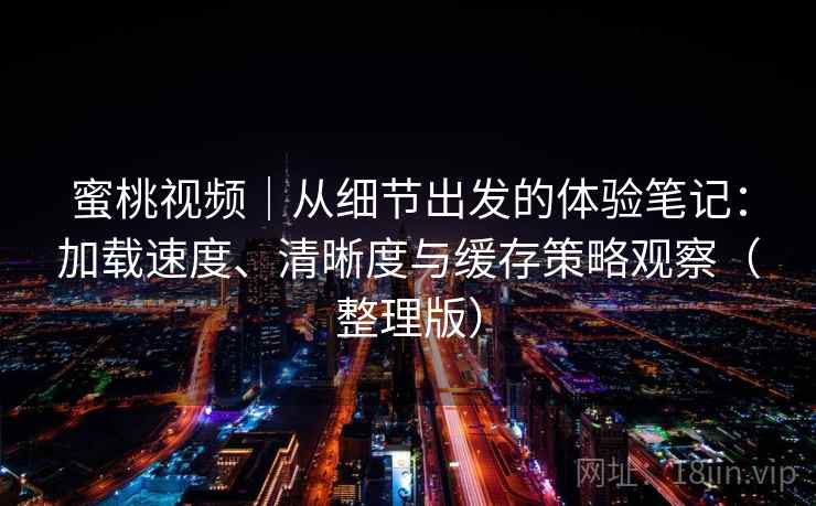 蜜桃视频｜从细节出发的体验笔记：加载速度、清晰度与缓存策略观察（整理版）