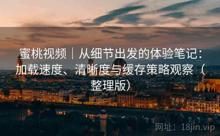 蜜桃视频｜从细节出发的体验笔记：加载速度、清晰度与缓存策略观察（整理版）