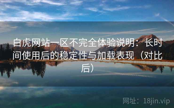 白虎网站一区不完全体验说明：长时间使用后的稳定性与加载表现（对比后）