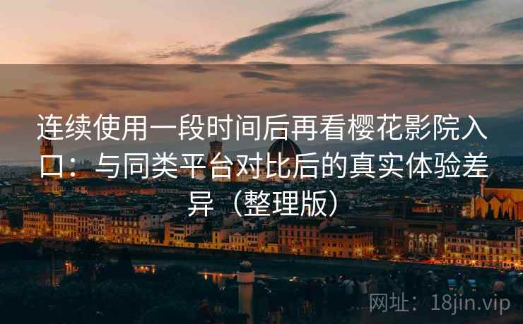 连续使用一段时间后再看樱花影院入口:与同类平台对比后的真实体验差异(整理版) 连续使用一段时间后再看樱花影院入口:与同类平台对比后的真实体验差异(整理版)