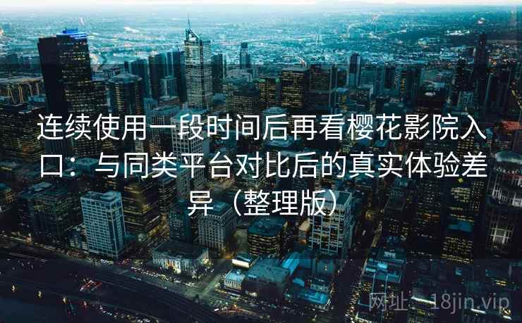 连续使用一段时间后再看樱花影院入口:与同类平台对比后的真实体验差异(整理版) 连续使用一段时间后再看樱花影院入口:与同类平台对比后的真实体验差异(整理版)