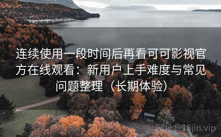 连续使用一段时间后再看可可影视官方在线观看:新用户上手难度与常见问题整理(长期体验) 连续使用一段时间后再看可可影视官方在线观看:新用户上手难度与常见问题整理(长期体验)