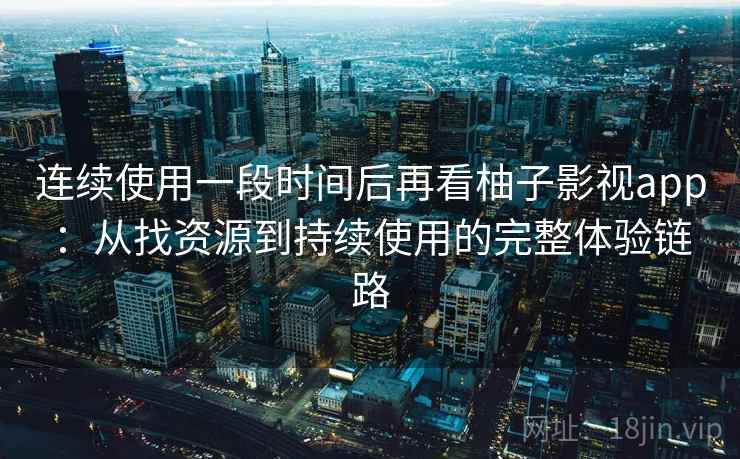 连续使用一段时间后再看柚子影视app：从找资源到持续使用的完整体验链路