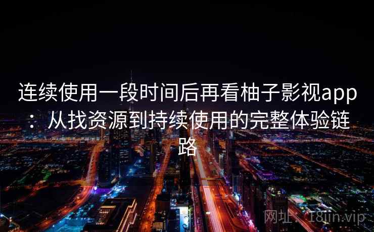 连续使用一段时间后再看柚子影视app：从找资源到持续使用的完整体验链路