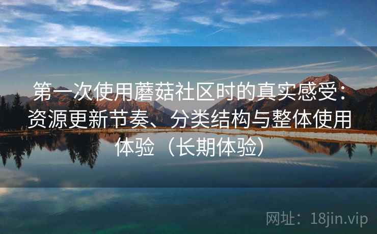 第一次使用蘑菇社区时的真实感受：资源更新节奏、分类结构与整体使用体验（长期体验）