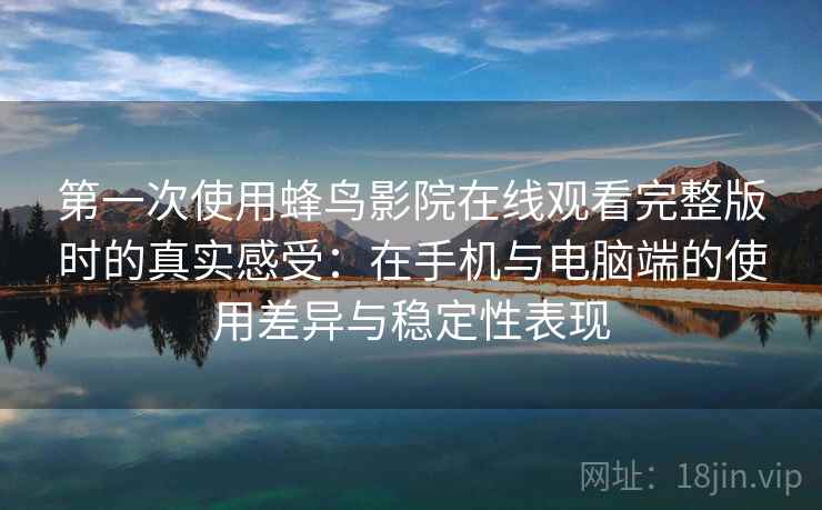 第一次使用蜂鸟影院在线观看完整版时的真实感受：在手机与电脑端的使用差异与稳定性表现