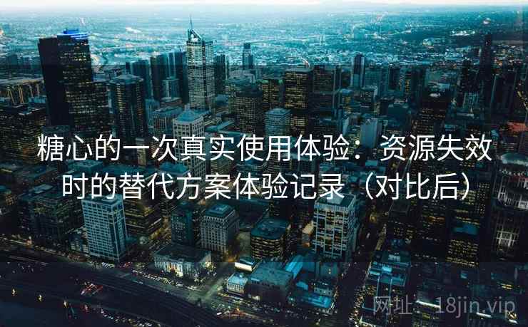 糖心的一次真实使用体验:资源失效时的替代方案体验记录(对比后) 糖心的一次真实使用体验:资源失效时的替代方案体验记录(对比后)