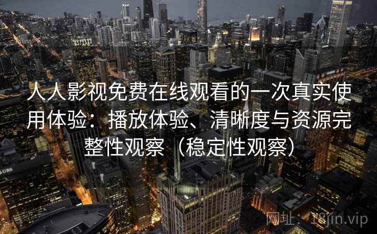 人人影视免费在线观看的一次真实使用体验：播放体验、清晰度与资源完整性观察（稳定性观察）