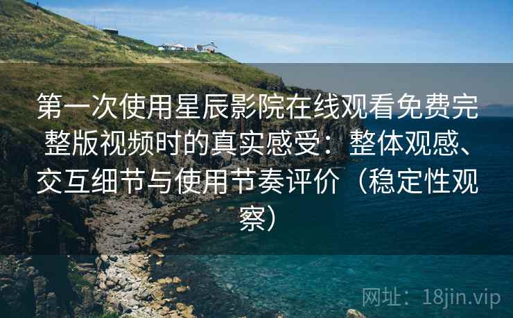 第一次使用星辰影院在线观看免费完整版视频时的真实感受：整体观感、交互细节与使用节奏评价（稳定性观察）