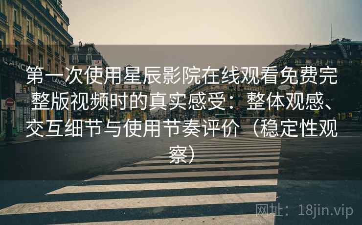 第一次使用星辰影院在线观看免费完整版视频时的真实感受：整体观感、交互细节与使用节奏评价（稳定性观察）