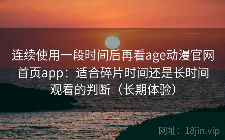 连续使用一段时间后再看age动漫官网首页app：适合碎片时间还是长时间观看的判断（长期体验）