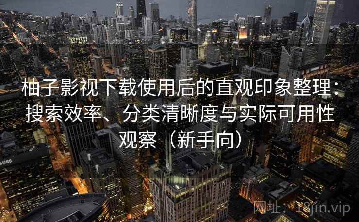 柚子影视下载使用后的直观印象整理：搜索效率、分类清晰度与实际可用性观察（新手向）