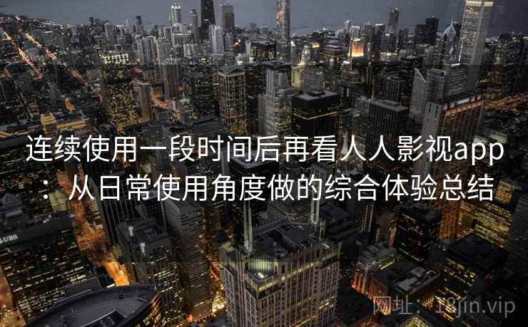 连续使用一段时间后再看人人影视app：从日常使用角度做的综合体验总结