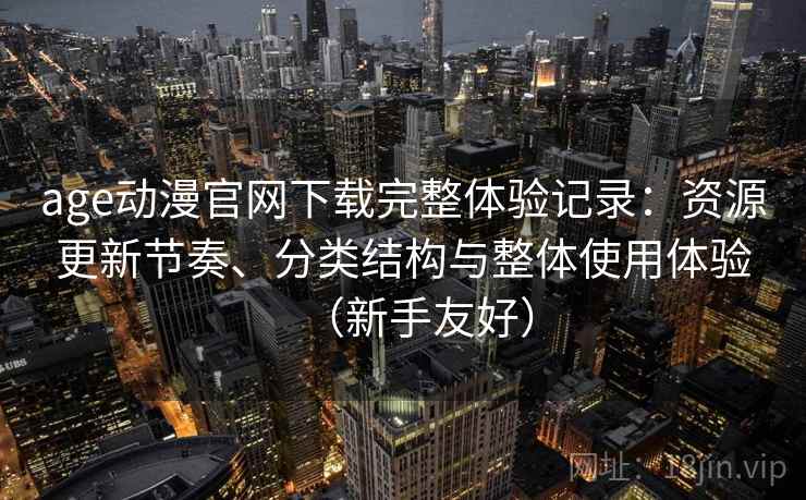 age动漫官网下载完整体验记录：资源更新节奏、分类结构与整体使用体验（新手友好）