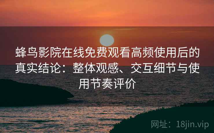 蜂鸟影院在线免费观看高频使用后的真实结论：整体观感、交互细节与使用节奏评价
