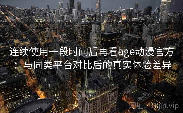 连续使用一段时间后再看age动漫官方：与同类平台对比后的真实体验差异