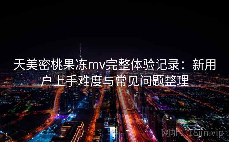 天美密桃果冻mv完整体验记录:新用户上手难度与常见问题整理 天美密桃果冻mv完整体验记录:新用户上手难度与常见问题整理