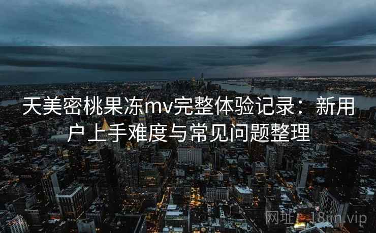 天美密桃果冻mv完整体验记录:新用户上手难度与常见问题整理 天美密桃果冻mv完整体验记录:新用户上手难度与常见问题整理