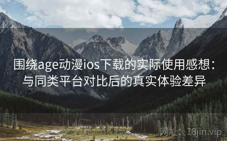 围绕age动漫ios下载的实际使用感想：与同类平台对比后的真实体验差异