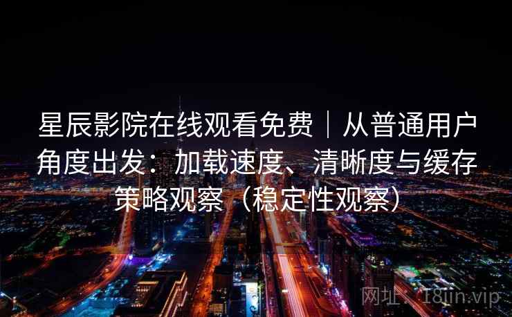 星辰影院在线观看免费｜从普通用户角度出发：加载速度、清晰度与缓存策略观察（稳定性观察）