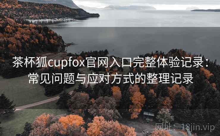 茶杯狐cupfox官网入口完整体验记录:常见问题与应对方式的整理记录 茶杯狐cupfox官网入口完整体验记录:常见问题与应对方式的整理记录