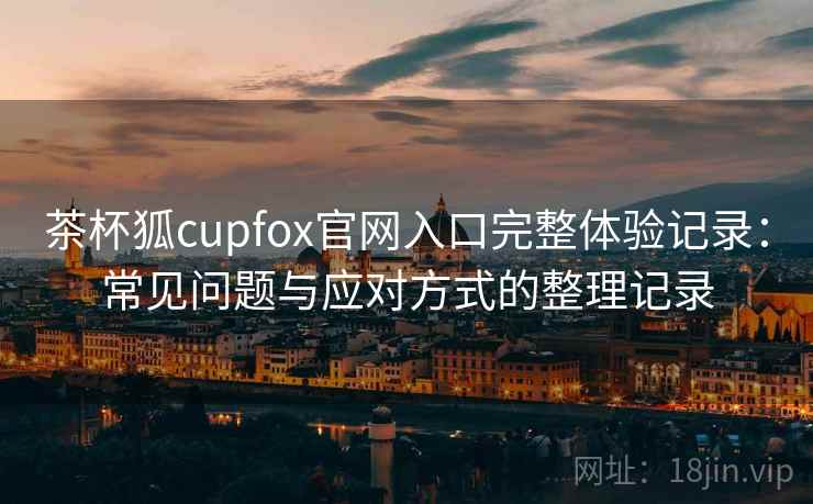 茶杯狐cupfox官网入口完整体验记录:常见问题与应对方式的整理记录 茶杯狐cupfox官网入口完整体验记录:常见问题与应对方式的整理记录
