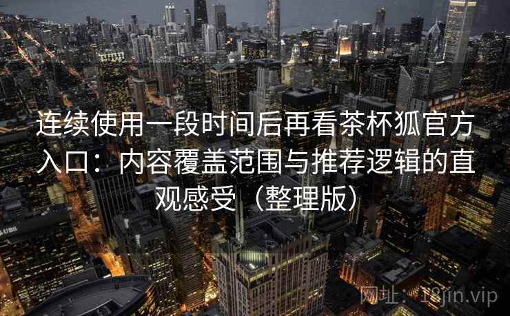 连续使用一段时间后再看茶杯狐官方入口:内容覆盖范围与推荐逻辑的直观感受(整理版) 连续使用一段时间后再看茶杯狐官方入口:内容覆盖范围与推荐逻辑的直观感受(整理版)