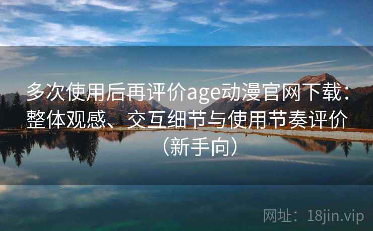 多次使用后再评价age动漫官网下载：整体观感、交互细节与使用节奏评价（新手向）