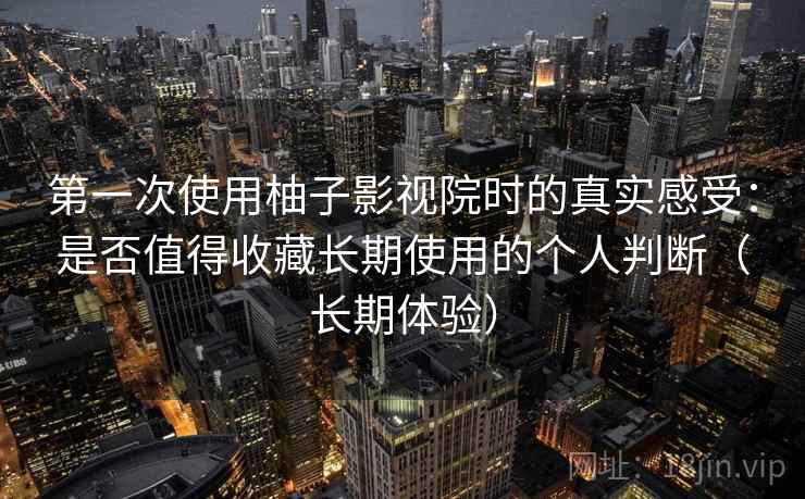 第一次使用柚子影视院时的真实感受：是否值得收藏长期使用的个人判断（长期体验）