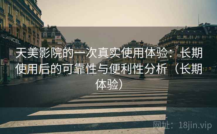 天美影院的一次真实使用体验：长期使用后的可靠性与便利性分析（长期体验）